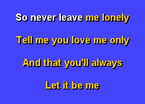 So never leave me lonely

Tell me you love me only

And that you'll always

Let it be me