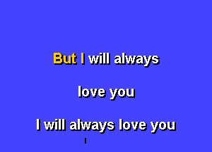 But I will always

love you

I will always love you