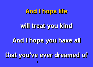 And I hope life
will treat you kind

And I hope you have all

that you've ever dreamed of