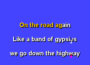 On the road again

Like a band of gypsigs

we go down the highway