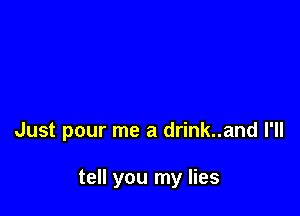 Just pour me a drink..and I'll

tell you my lies