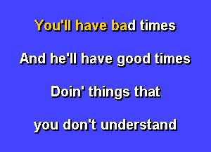 You'll have bad times
And he'll have good times

Doin' things that

you don't understand