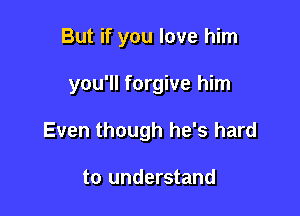 But if you love him

you'll forgive him

Even though he's hard

to understand