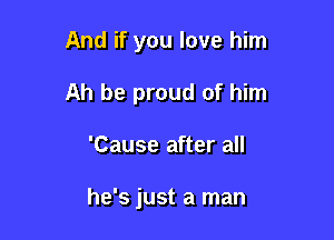 And if you love him

Ah be proud of him

'Cause after all

he's just a man