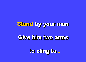 Stand by your man

Give him two arms

to cling to .