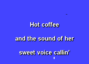 Hot coffee

and the sound of her

sweet voice callin'
l