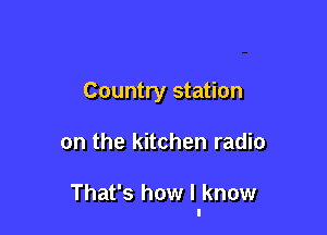 Country station

on the kitchen radio

That's how I know
