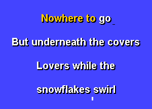 Nowhere to go

But underneath the covers
Lovers while the

snowflakes swirl