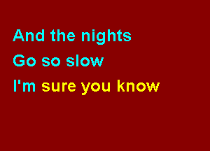 And the nights
Go so slow

I'm sure you know