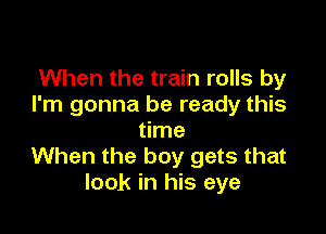 When the train rolls by
I'm gonna be ready this

time
When the boy gets that
look in his eye