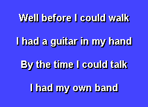 Well before I could walk

I had a guitar in my hand

By the time I could talk

I had my own band