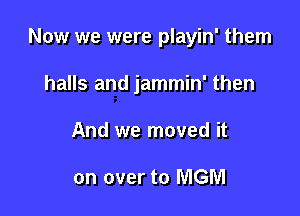 Now we were playin' them

halls and jammin' then

And we moved it

on over to MGM