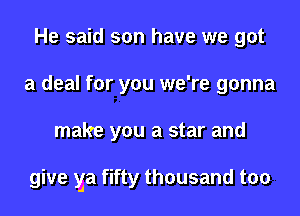 He said son have we got
a deal for you we're gonna
make you a star and

give ya fifty thousand too