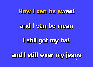 Now I can be sweet
and I ?an be mean

I still got my hat

and I still wear my jeans
