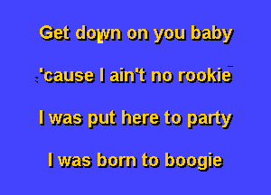 Get down on you baby

'cause I ain't no rookie
l was put here to party

I was born to boogie