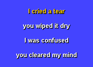 I cried a tear
you wiped it dry

I was confused

you cleared my mind