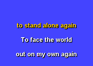 to stand alone again

To face the world

out on my own again