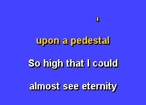 I
upon a pedestal

So high that I could

almost see eternity