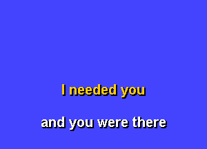 I needed you

and you were there