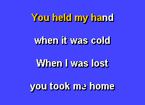 You held my hand

when it was cold
When I was lost

you took me home