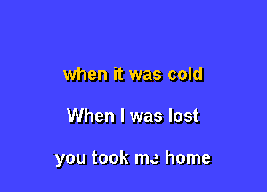 when it was cold

When I was lost

you took me home