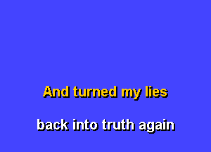 And turned my lies

back into truth again