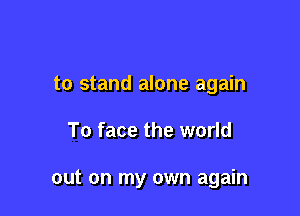 to stand alone again

To face the world

out on my own again