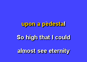 upon a piedestal

So high that I could

almost see eternity