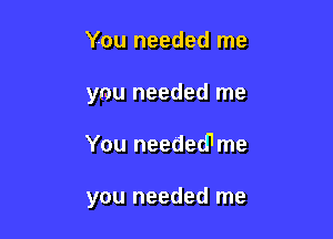 You needed me
you needed me

You neededI me

you needed me