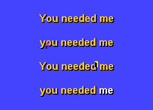 You needed me
you needed me

You needed1me

you needed me