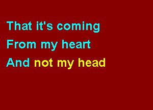 That it's coming
From my heart

And not my head