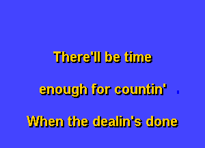 There'll be time

enough for countin'

When the dealin's done