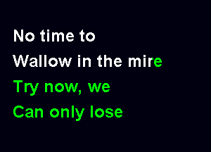 No time to
Wallow in the mire

Try now, we
Can only lose