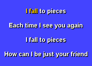 I fall to pieces
Each time I see you again

lfall to pieces

How can I be just your friend