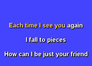 Each time I see you again

lfall to pieces

How can I be just your friend