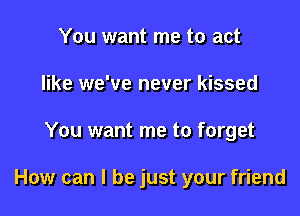 You want me to act
like we've never kissed

You want me to forget

How can I be just your friend