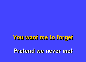 You want me to forget

Pretend we never met