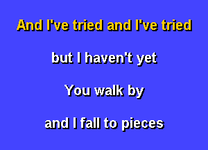 And I've tried and I've tried
but I haven't yet

You walk by

and I fall to pieces