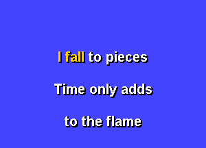 I fall to pieces

Time only adds

to the flame