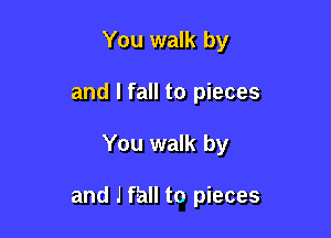 You walk by

and I fall to pieces

You walk by

and J fall to pieces