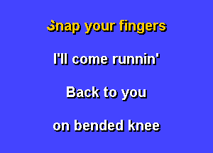 snap your fingers

I'll come runnin'
Back to you

on bended knee