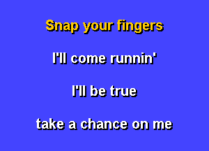 Snap your fingers

I'll come runnin'
I'll be true

take a chance on me