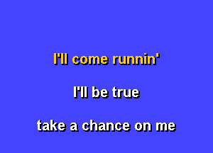 I'll come runnin'

I'll be true

take a chance on me