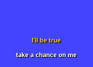 I'll be true

take a chance on me