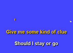 Give me some kind of clue

Should I stay or go