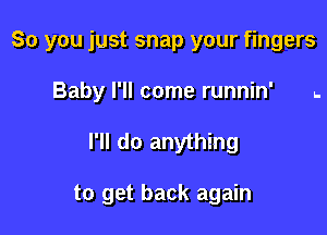 So you just snap your fingers
Baby I'll come runnin' ..

I'll do anything

to get back again