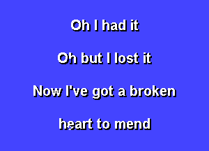 Oh I had it

0'1 but I lost it

Now I've got a broken

heart to mend