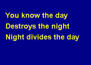 You know the day
Destroys the night

Night divides the day