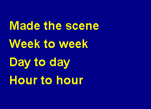 Made the scene
Week to week

Day to day
Hour to hour