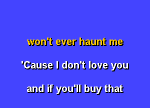 won't ever haunt me

'Cause I don't love you

and if you'll buy that